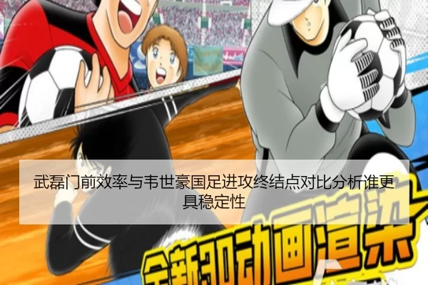 武磊门前效率与韦世豪国足进攻终结点对比分析谁更具稳定性